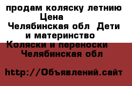 продам коляску летнию  › Цена ­ 1 800 - Челябинская обл. Дети и материнство » Коляски и переноски   . Челябинская обл.